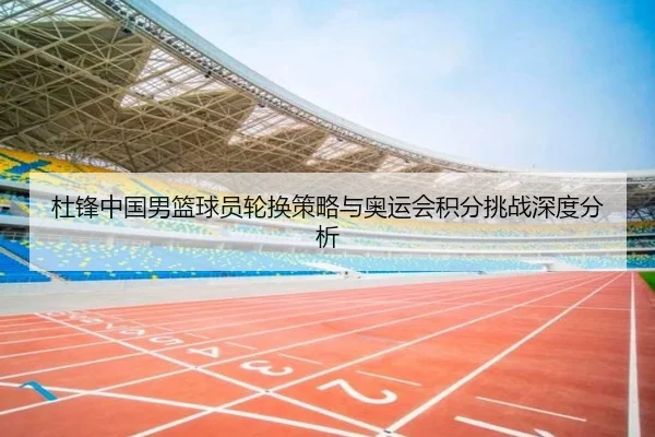 杜锋中国男篮球员轮换策略与奥运会积分挑战深度分析
